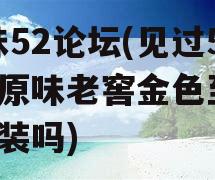 原味52论坛(见过52度原味老窖金色至美4瓶装吗)