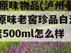 52原味物品(泸州老窖原味老窖珍品白酒52度500ml怎么样)