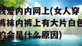 我爱内内网上(女人穿裤袜内裤上有大片白色的会是什么原因)