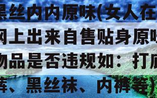 黑丝内内原味(女人在网上出来自售贴身原味物品是否违规如：打底裤、黑丝袜、内裤等)