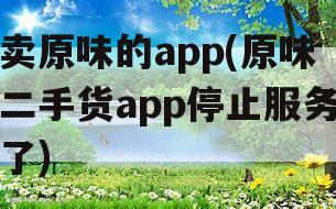 卖原味的app(原味二手货app停止服务了)