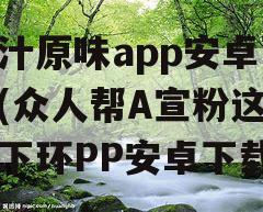 原汁原味app安卓下载(众人帮A宣粉这令蒸下环PP安卓下载)